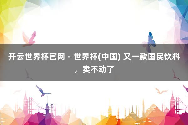 開云世界杯官網(wǎng) - 世界杯(中國) 又一款國民飲料，賣不動了