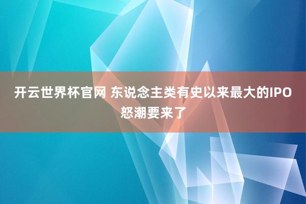 開云世界杯官網 東說念主類有史以來最大的IPO怒潮要來了