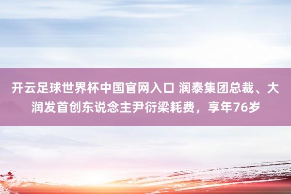 開云足球世界杯中國官網入口 潤泰集團總裁、大潤發首創東說念主尹衍梁耗費,享年76歲