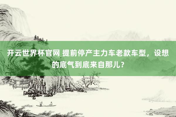 開云世界杯官網(wǎng) 提前停產(chǎn)主力車?yán)峡钴囆停O(shè)想的底氣到底來自那兒？