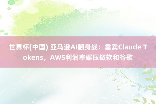 世界杯(中國) 亞馬遜AI翻身戰(zhàn):靠賣Claude Tokens,AWS利潤率碾壓微軟和谷歌