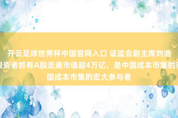 開云足球世界杯中國官網入口 證監會副主席劉浩凌：境外投資者抓有A股流通市值超4萬億，是中國成本市集的宏大參與者