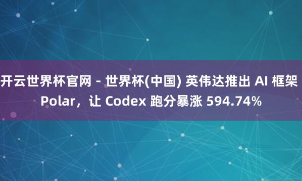 開云世界杯官網(wǎng) - 世界杯(中國) 英偉達(dá)推出 AI 框架 Polar，讓 Codex 跑分暴漲 594.74%