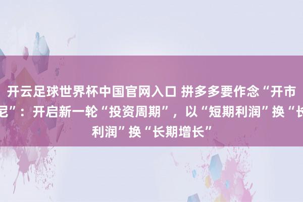 開云足球世界杯中國官網入口 拼多多要作念“開市客+迪士尼”：開啟新一輪“投資周期”，以“短期利潤”換“長期增長”