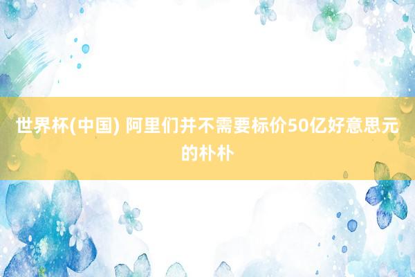 世界杯(中國) 阿里們并不需要標(biāo)價50億好意思元的樸樸
