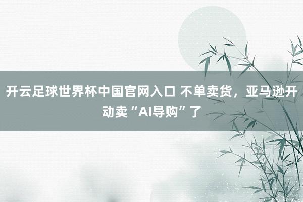 開(kāi)云足球世界杯中國(guó)官網(wǎng)入口 不單賣(mài)貨，亞馬遜開(kāi)動(dòng)賣(mài)“AI導(dǎo)購(gòu)”了