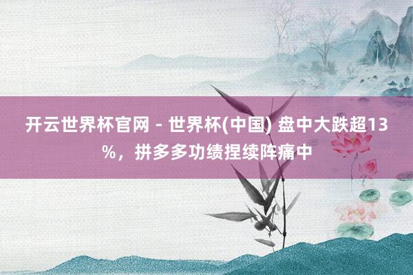 開云世界杯官網(wǎng) - 世界杯(中國(guó)) 盤中大跌超13%，拼多多功績(jī)捏續(xù)陣痛中