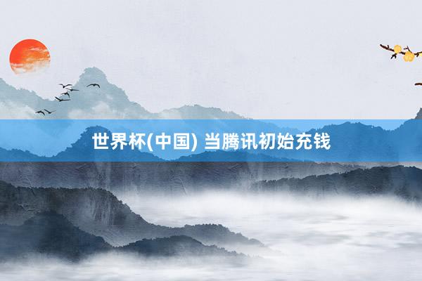 世界杯(中國) 當騰訊初始充錢