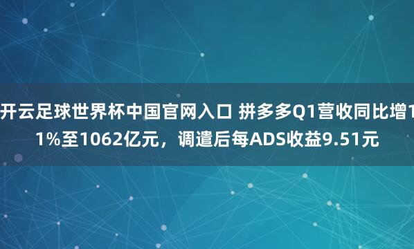 開云足球世界杯中國官網入口 拼多多Q1營收同比增11%至1062億元，調遣后每ADS收益9.51元