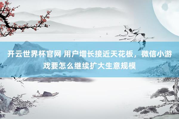 開云世界杯官網 用戶增長接近天花板，微信小游戲要怎么繼續擴大生意規模