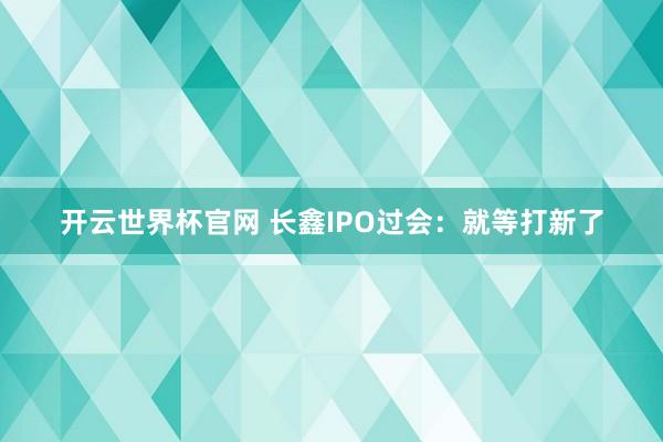 開(kāi)云世界杯官網(wǎng) 長(zhǎng)鑫IPO過(guò)會(huì)：就等打新了