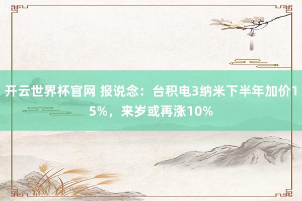 開云世界杯官網 報說念：臺積電3納米下半年加價15%，來歲或再漲10%