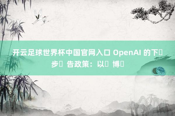 開(kāi)云足球世界杯中國(guó)官網(wǎng)入口 OpenAI 的下?步?告政策：以?博?