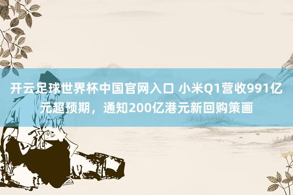 開云足球世界杯中國官網入口 小米Q1營收991億元超預期，通知200億港元新回購策畫