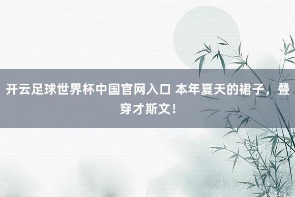 開云足球世界杯中國官網入口 本年夏天的裙子，疊穿才斯文！