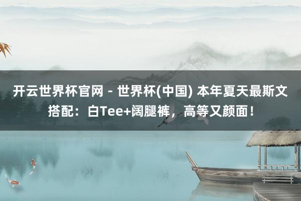 開云世界杯官網(wǎng) - 世界杯(中國) 本年夏天最斯文搭配：白Tee+闊腿褲，高等又顏面！