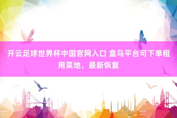開云足球世界杯中國官網(wǎng)入口 盒馬平臺可下單租用菜地，最新恢復(fù)