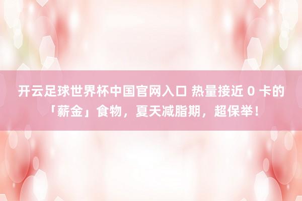 開云足球世界杯中國官網(wǎng)入口 熱量接近 0 卡的「薪金」食物，夏天減脂期，超保舉！