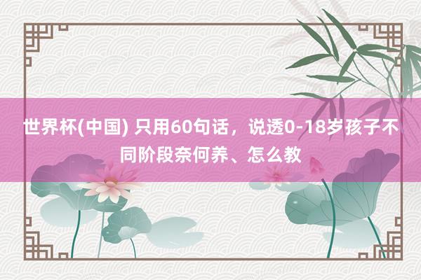 世界杯(中國) 只用60句話,說透0-18歲孩子不同階段奈何養、怎么教