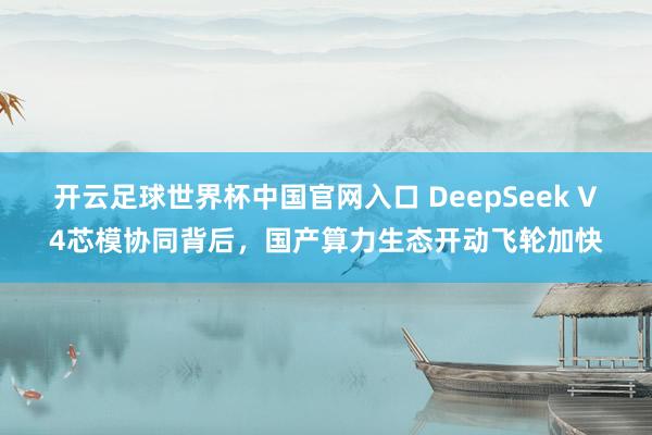 開云足球世界杯中國官網入口 DeepSeek V4芯模協同背后,國產算力生態開動飛輪加快