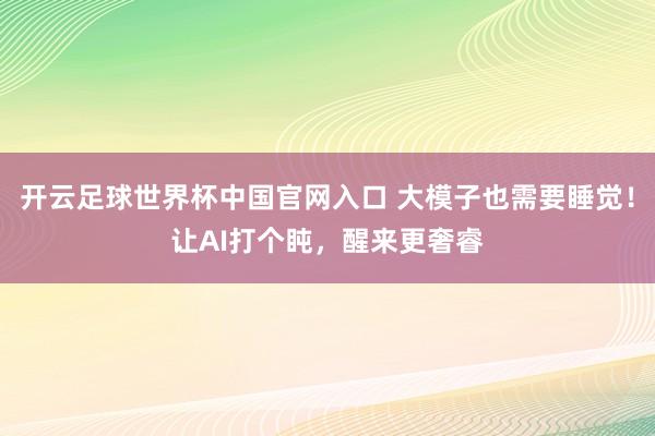 開云足球世界杯中國官網(wǎng)入口 大模子也需要睡覺!讓AI打個(gè)盹,醒來更奢睿