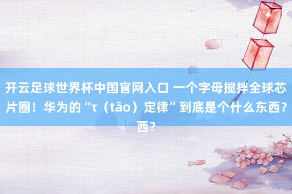 開云足球世界杯中國官網入口 一個字母攪拌全球芯片圈！華為的“τ（tāo）定律”到底是個什么東西？