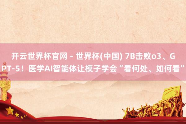 開云世界杯官網 - 世界杯(中國) 7B擊敗o3、GPT-5！醫學AI智能體讓模子學會“看何處、如何看”