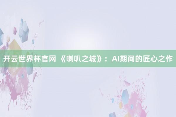 開云世界杯官網(wǎng) 《喇叭之城》:AI期間的匠心之作