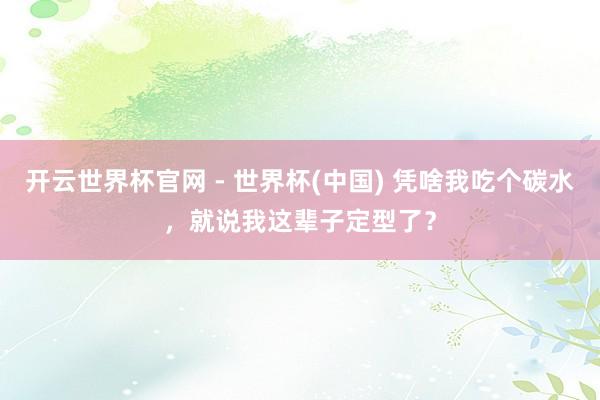 開云世界杯官網 - 世界杯(中國) 憑啥我吃個碳水，就說我這輩子定型了？