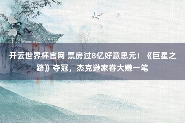 開(kāi)云世界杯官網(wǎng) 票房過(guò)8億好意思元！《巨星之路》奪冠，杰克遜家眷大賺一筆