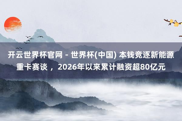 開云世界杯官網 - 世界杯(中國) 本錢競逐新能源重卡賽談 ，2026年以來累計融資超80億元