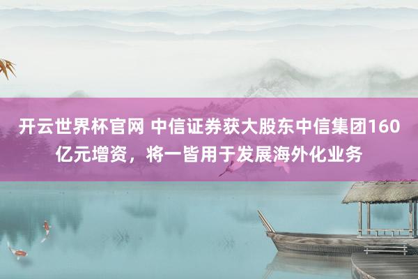開云世界杯官網(wǎng) 中信證券獲大股東中信集團(tuán)160億元增資，將一皆用于發(fā)展海外化業(yè)務(wù)