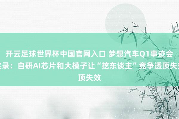 開云足球世界杯中國官網(wǎng)入口 夢想汽車Q1事跡會實錄：自研AI芯片和大模子讓“挖東談主”競爭透頂失效