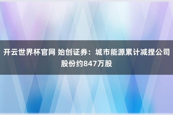 開云世界杯官網(wǎng) 始創(chuàng)證券：城市能源累計(jì)減捏公司股份約847萬(wàn)股