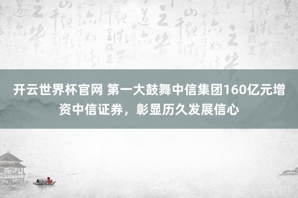 開云世界杯官網 第一大鼓舞中信集團160億元增資中信證券，彰顯歷久發展信心