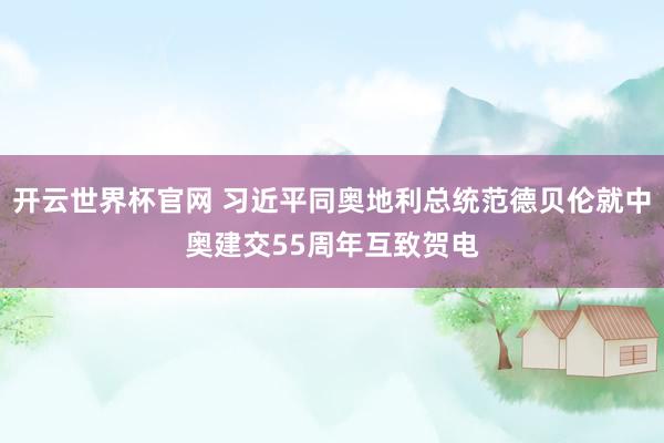 開云世界杯官網(wǎng) 習(xí)近平同奧地利總統(tǒng)范德貝倫就中奧建交55周年互致賀電