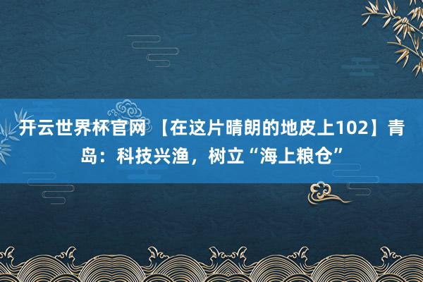 開(kāi)云世界杯官網(wǎng) 【在這片晴朗的地皮上102】青島：科技興漁，樹(shù)立“海上糧倉(cāng)”