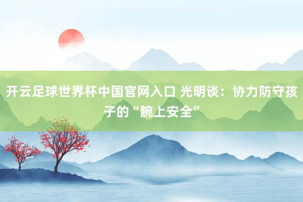 開云足球世界杯中國官網入口 光明談：協力防守孩子的“腕上安全”