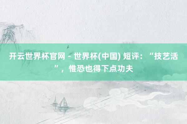 開云世界杯官網(wǎng) - 世界杯(中國) 短評：“技藝活”，惟恐也得下點功夫
