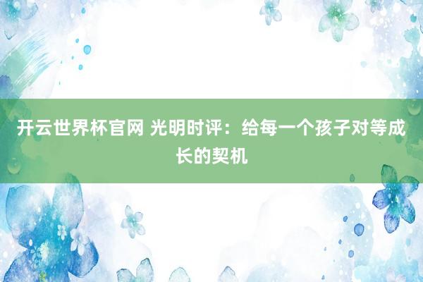 開云世界杯官網 光明時評：給每一個孩子對等成長的契機