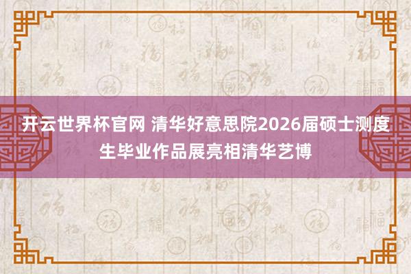 開云世界杯官網(wǎng) 清華好意思院2026屆碩士測度生畢業(yè)作品展亮相清華藝博