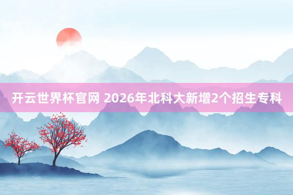開云世界杯官網 2026年北科大新增2個招生?？?></p><p align=