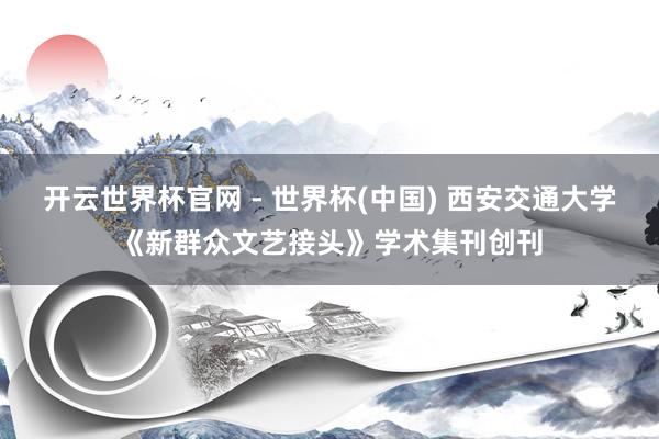 開云世界杯官網 - 世界杯(中國) 西安交通大學《新群眾文藝接頭》學術集刊創刊