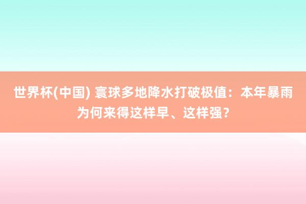 世界杯(中國) 寰球多地降水打破極值：本年暴雨為何來得這樣早、這樣強？