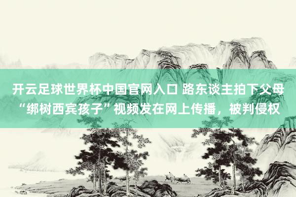 開云足球世界杯中國(guó)官網(wǎng)入口 路東談主拍下父母“綁樹西賓孩子”視頻發(fā)在網(wǎng)上傳播，被判侵權(quán)