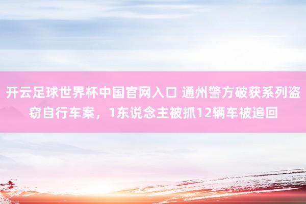 開云足球世界杯中國官網入口 通州警方破獲系列盜竊自行車案,1東說念主被抓12輛車被追回