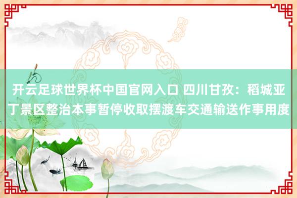 開云足球世界杯中國官網入口 四川甘孜:稻城亞丁景區整治本事暫停收取擺渡車交通輸送作事用度