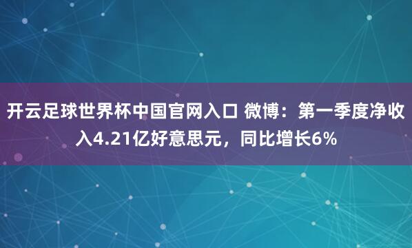 開云足球世界杯中國官網入口 微博：第一季度凈收入4.21億好意思元，同比增長6%