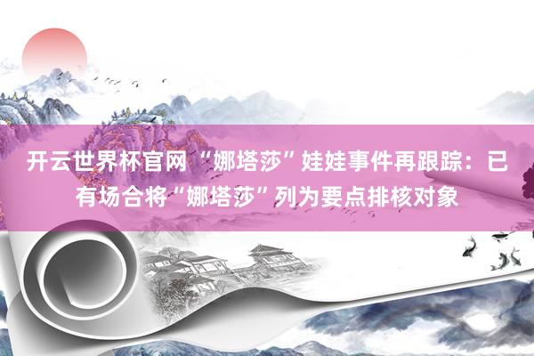 開云世界杯官網 “娜塔莎”娃娃事件再跟蹤：已有場合將“娜塔莎”列為要點排核對象