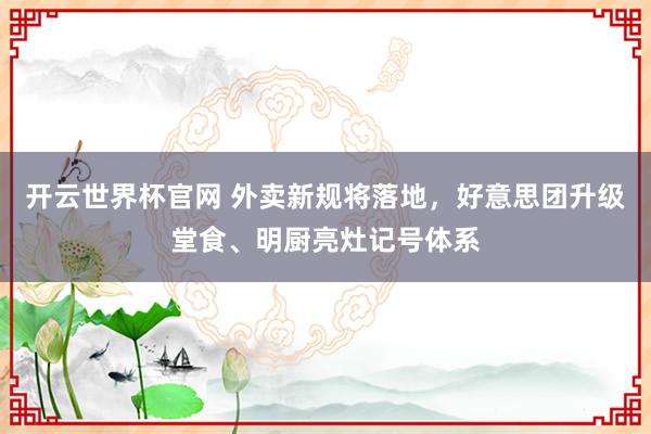 開云世界杯官網 外賣新規將落地，好意思團升級堂食、明廚亮灶記號體系
